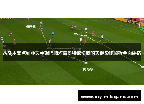 从战术支点到胜负手姆巴佩对阵多特欧协联的关键影响解析全面评估