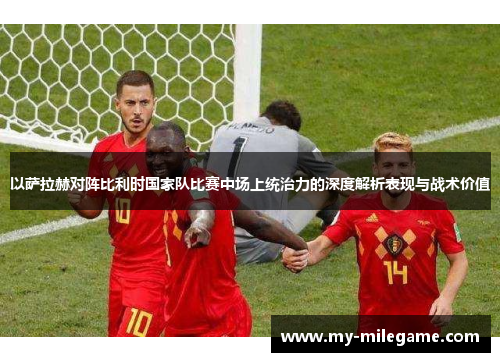 以萨拉赫对阵比利时国家队比赛中场上统治力的深度解析表现与战术价值