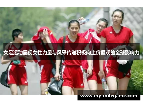 女足运动展现女性力量与风采传递积极向上价值观的全球影响力