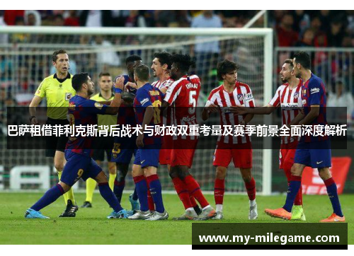 巴萨租借菲利克斯背后战术与财政双重考量及赛季前景全面深度解析