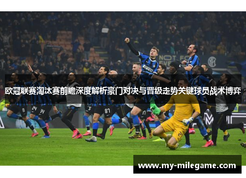 欧冠联赛淘汰赛前瞻深度解析豪门对决与晋级走势关键球员战术博弈