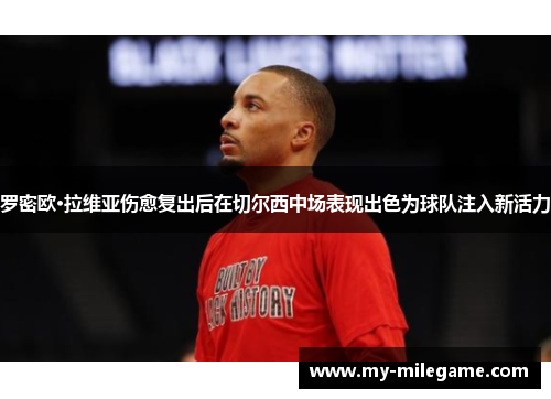 罗密欧·拉维亚伤愈复出后在切尔西中场表现出色为球队注入新活力