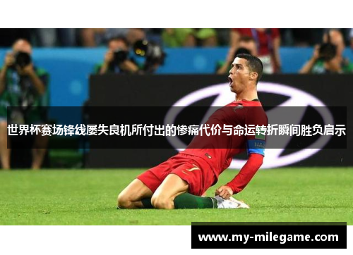 世界杯赛场锋线屡失良机所付出的惨痛代价与命运转折瞬间胜负启示 世界杯赛场锋线屡失良机所付出的惨痛代价与命运转折瞬间胜负启示